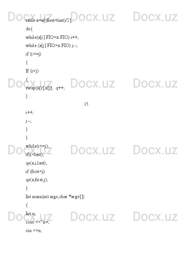 table x=a[(first+last)/2];
do{
while(a[i].FIO<x.FIO) i++;
while (a[j].FIO>x.FIO) j--;
if (i<=j)
{
If (i<j)
{
swap(a[i],a[j];  q++;
}
                                                       15
i++;
j--;
}
}
while(i<=j);
if(i<last);
qs(a,i,last);
if (first<j)
qs(a,first,j);
}
Int main(int args,char *argv[])
{
Int n;
cout <<”n=;
cin >>n; 