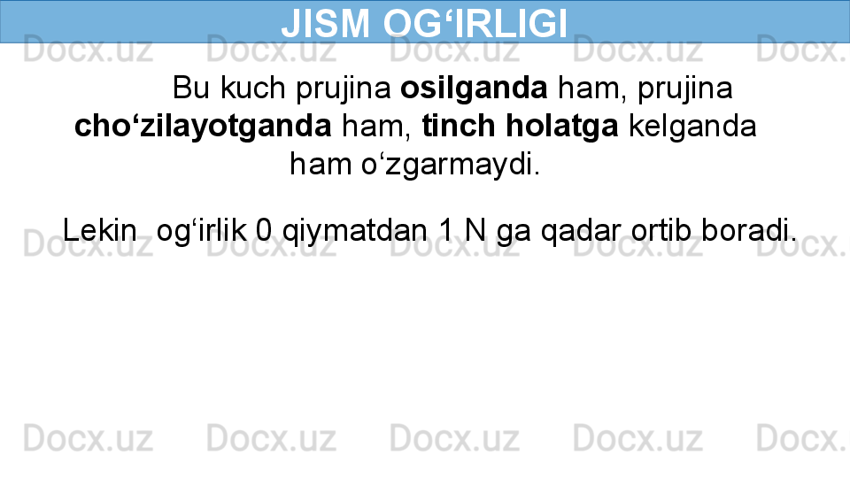 JISM OG‘IRLIGI
Bu kuch prujina  osilganda  ham, prujina 
cho‘zilayotganda  ham,  tinch holatga  kelganda 
ham o‘zgarmaydi.
Lekin  og‘irlik 0 qiymatdan 1 N ga qadar ortib boradi.  