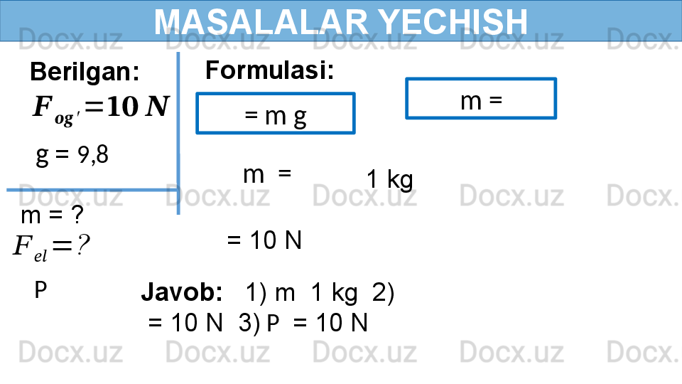 MASALALAR YECHISH
Berilgan:
  m = ???????	
????????????	′	
=	????????????	?????? Formulasi:
  g   =  9,8  = m g
   1 kg
Javob:    1) m  1 kg  2) 
 = 10 N  3)   P   = 10 N P 	
??????	
????????????	
=	?   m = 
  m  = 
  = 10 N   