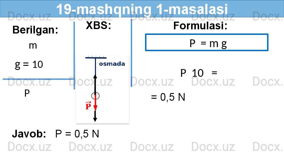 19- mashqning 1-masalasi
Berilgan:
m  Formulasi:
  g   =  10     P    = m g
= 0,5 N 
Javob:    P = 0,5 N P    P    10   =XBS:
   