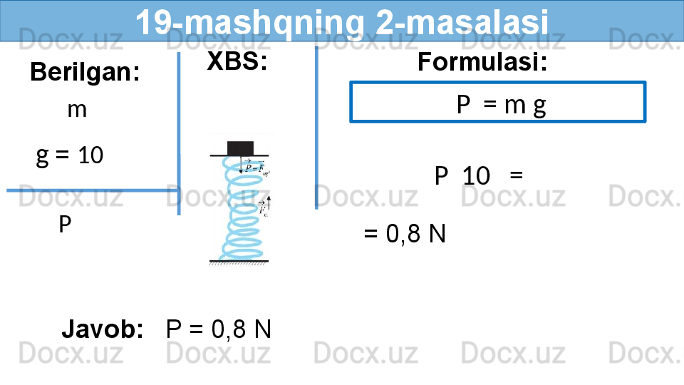 19- mashqning 2-masalasi
Berilgan:
m  Formulasi:
  g   =  10     P    = m g
= 0,8 N 
Javob:    P = 0,8 N P    P    10   =XBS:
  