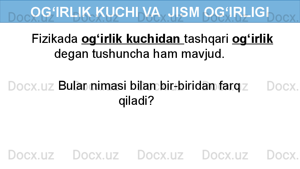OG‘IRLIK KUCHI VA  JISM OG‘IRLIGI
Fizikada  og‘irlik kuchidan  tashqari  og‘irlik 
degan tushuncha ham mavjud.
Bular nimasi bilan bir-biridan farq 
qiladi?