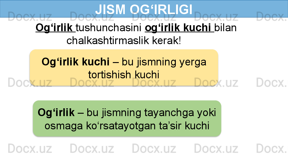 JISM OG‘IRLIGI
Og‘irlik  tushunchasini  og‘irlik kuchi  bilan 
chalkashtirmaslik kerak!
Og‘irlik kuchi  – bu jismning yerga 
tortishish kuchi
Og‘irlik  – bu jismning tayanchga yoki 
osmaga ko‘rsatayotgan ta’sir kuchi   