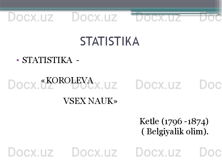 STATISTIKA 
•
STATISTIKA   - 
             « KOROLEVA   
                        VSEX NAUK »  
Ketle  (1796 -1874)
  (   Belgiyalik olim ).                     