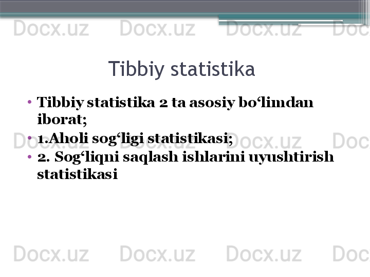 Tibbiy statistika 
•
Tibbiy statistika 2 ta asosiy bo‘lim dan 
iborat;
•
1.Aholi sog‘ligi statistikasi ;
•
2.  Sog‘liqni saqlash ishlarini uyushtirish 
statistikasi                     