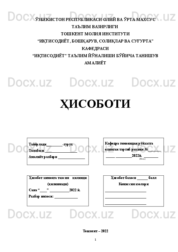 ЎЗБЕКИСТОН  РЕСПУБЛИКАСИ ОЛИЙ ВА ЎРТА МАХСУС
ТАЪЛИМ ВАЗИРЛИГИ 
ТОШКЕНТ МОЛИЯ ИНСТИТУТИ
“ИҚТИСОДИЁТ,   БОШҚАРУВ, СОЛИҚЛАР ВА СУҒУРТА”
КАФЕДРАСИ
“ИҚТИСОДИЁТ” ТА Ъ ЛИМ ЙЎНАЛИШИ БЎЙИЧА ТАНИШУВ
АМАЛИЁТ 
ҲИСОБОТИ
Та й ёрлади_________-гурух
Талабаси   __________________
Амалиёт рахбари   _______________ Кафедра томонидан р ў йхатга 
олинган   тартиб   ра қ ами  № _______
 _____ _________202 2 й .   ________
                                   ( Имзо)
Ҳ исобот химояга тавсия     қ илинди
( қ илинмади)
Сана   “____” ___________2022 й .
Рахбар имзоси:   _____________ Ҳ исобот бахоси   ______   балл
Комиссия азолари
_______________________
_______________________
_______________________
Тошкент – 2022
1 