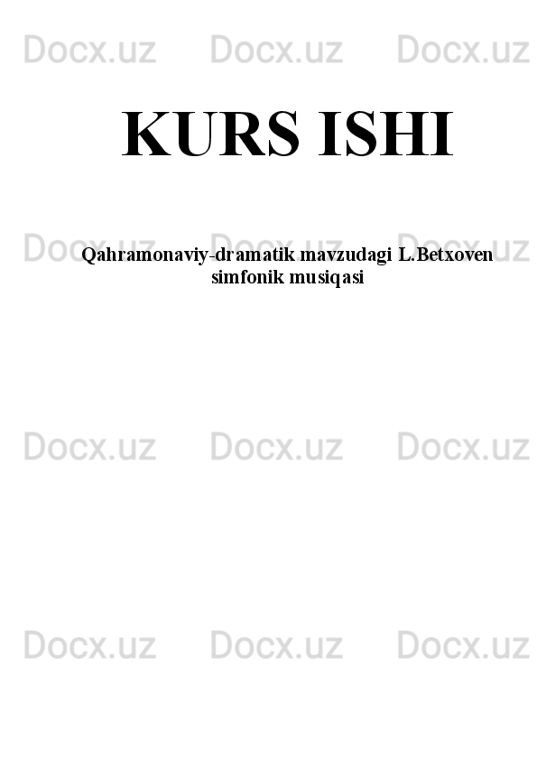 KURS ISHI
Qahramonaviy-dramatik mavzudagi L.Betxoven
simfonik musiqasi 