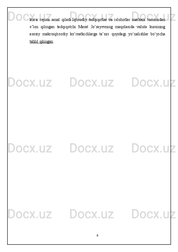 kursi   rejimi   amal   qiladi.Iqtisodiy   tadqiqotlar   va   islohotlar   markazi   tomonidan
e’lon   qilingan   tadqiqotchi   Marat   Jo‘rayevning   maqolasida   valuta   kursining
asosiy   makroiqtisodiy   ko‘rsatkichlarga   ta’siri   quyidagi   yo‘nalishlar   bo‘yicha
tahlil qilingan .
8