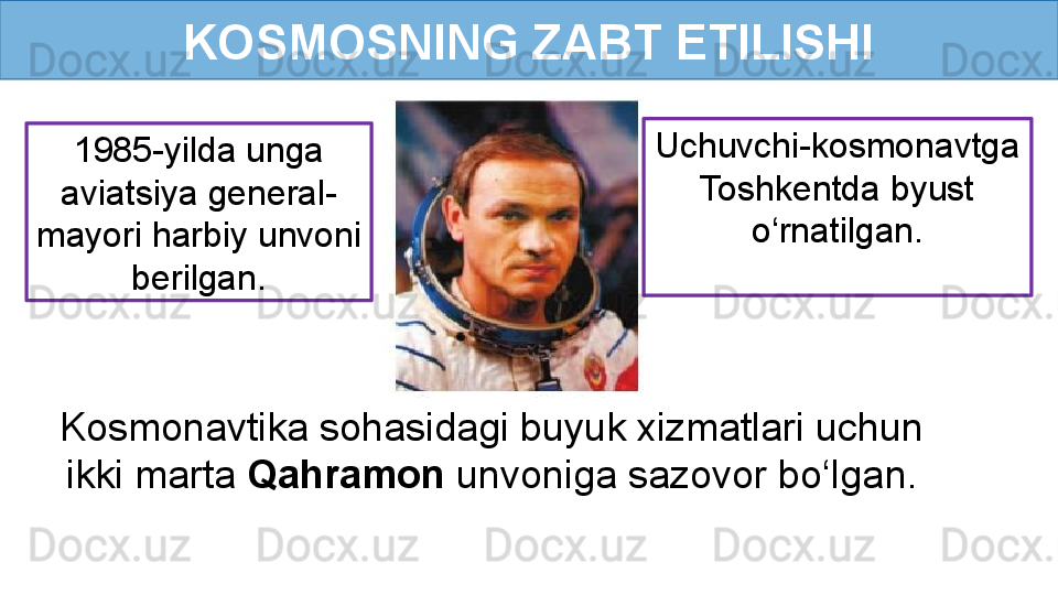 KOSMOSNING ZABT ETILISHI
Kosmonavtika sohasidagi buyuk xizmatlari uchun 
ikki marta  Qahramon  unvoniga sazovor bo‘lgan. 1985-yilda unga 
aviatsiya general-
mayori harbiy unvoni 
berilgan. Uchuvchi-kosmonavtga 
Toshkentda byust 
o‘rnatilgan. 