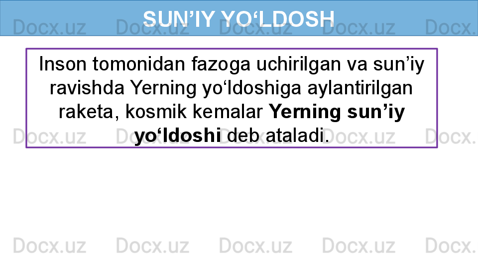 SUN’IY YO‘LDOSH
Inson tomonidan fazoga uchirilgan va sun’iy 
ravishda Yerning yo‘ldoshiga aylantirilgan 
raketa, kosmik kemalar  Yerning sun’iy 
yo‘ldoshi  deb ataladi. 