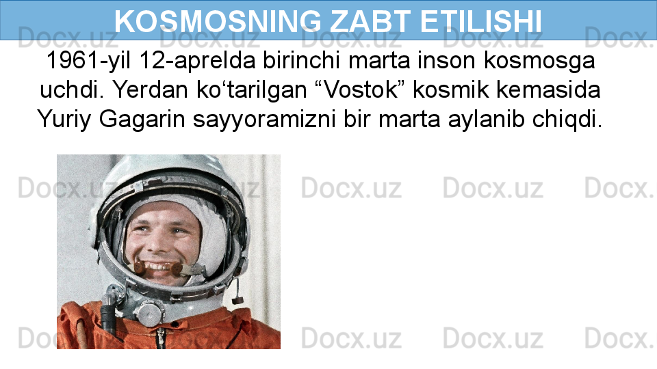 KOSMOSNING ZABT ETILISHI
1961-yil 12-aprelda birinchi marta inson kosmosga 
uchdi. Yerdan ko‘tarilgan “Vostok” kosmik kemasida 
Yuriy Gagarin sayyoramizni bir marta aylanib chiqdi. 