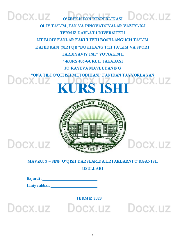 O’ZBEKISTON RESPUBLIKASI
OLIY TA’LIM ,  FAN VA INNOVATSIYALAR VAZIRLIGI
T ERMIZ DAVLAT UNIVERSITETI
IJTIMOIY FANLAR FAKULTETI BOSHLANG’ICH TA’LIM
KAFEDRASI (SIRTQI) “BOSHLANG’ICH TA’LIM VA SPORT
TARBIYAVIY ISH” YO’NALISHI
4-KURS 406-GURUH TALABASI
JO’RAYEVA MAVLUDANING
“ONA TILI O’QITISH METODIKASI” FANIDAN TAYYORLAGAN
KURS ISHI
MAVZU: 3 – SINF O’QISH DARSLARIDA ERTAKLARNI O’RGANISH
USULLARI
  Bajardi :___________________________
  Ilmiy rahbar:_______________________                                                       
                                                             
TERMIZ 2023
1 