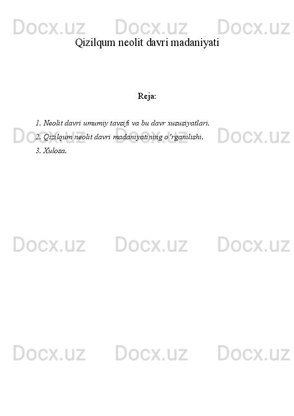 Qizilqum neolit davri madaniyati
Reja:
1. Neolit davri umumiy tavsifi va bu davr xususiyatlari. 
2. Qizilqum neolit davri madaniyatining o’rganilishi. 
3. Xulosa. 