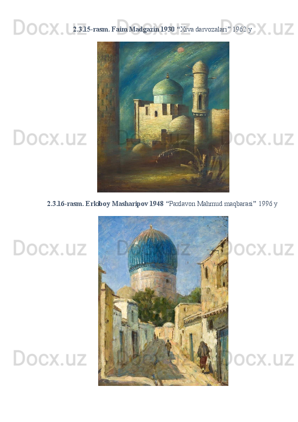 2.3.15-rasm. Faim Madgazin 1930 “ Xiva darvozalari ”  1962 y 
 
2.3.16-rasm. Erkiboy Masharipov 1948 “ Paxlavon Mahmud maqbarasi ”  1996 y