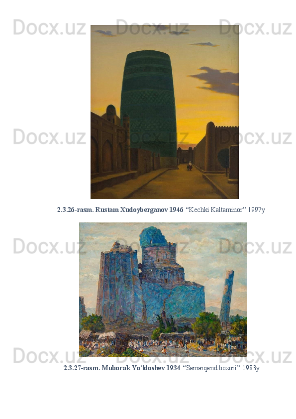 2.3.26-rasm. Rustam Xudoyberganov 1946 “ Kechki Kaltaminor ”  1997y 
2.3.27-rasm. Muborak Yo’ldoshev 1934 “ Samarqand bozori ”  1983y  