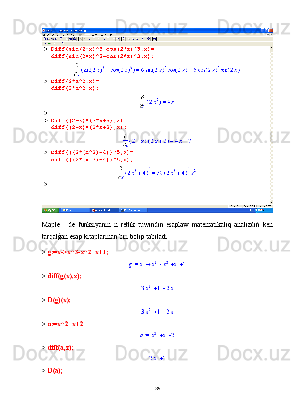 Maple   -   de   funksiyanıń   n   retlik   tuwındın   esaplaw   matematikalıq   analizdiń   keń
tarqalg1an esap-kitaplarınan biri bolıp tabıladı.
>  g:=x->x^3-x^2+x+1;	
 := g	x				x3	x2	x	1
>  diff(g(x),x);	
		3x2	1	2x
>  D(g)(x);	
		3x2	1	2x
>  a:=x^2+x+2;	
 := a			x
2	x	2
>  diff(a,x);	
	2x	1
>  D(a);
35 