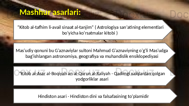 Mashhur asarlari:
“ Kitob al-tafhim li-avail sinaat al-tanjim” ( Astrologiya sanʼatining elementlari 
boʻyicha koʻrsatmalar kitobi  ) 
Mas'udiy qonuni bu G'aznaviylar sultoni Mahmud G'aznaviyning o'g'li Mas'udga 
bag'ishlangan astronomiya, geografiya va muhandislik ensiklopediyasi
“ Kitob al-Asar al-Boqiyah an al-Qurun al-Xaliyah  - Qadimgi xalqlardan qolgan 
yodgorliklar asari
Hindiston asari - Hindiston dini va falsafasining to‘plamidir 