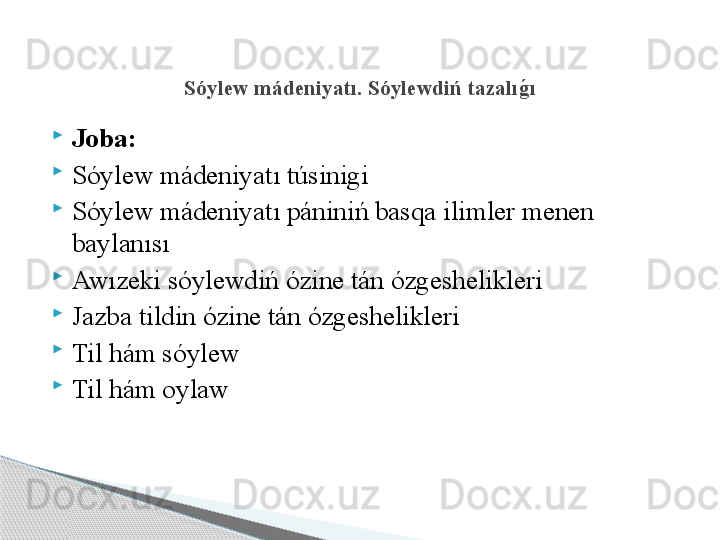 
Joba:

S ó ylew m á deniyat ı  t ú sinigi

S ó ylew m á deniyat ı  p á niniń basqa ilimler menen 
baylanısı

Awızeki sóylewdiń ózine tán ózgeshelikleri

Jazba tildin ózine tán ózgeshelikleri

Til h á m s ó ylew

Til h á m oylaw Sóylew mádeniyatı. Sóylewdiń tazalıǵ�ı
      