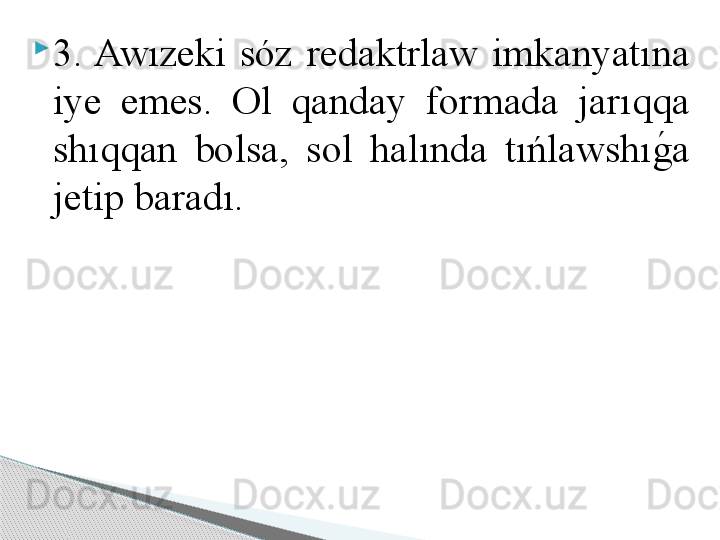 
3. Awızeki  sóz  redaktrlaw  imkanyatına 
iye  emes.  Ol  qanday  formada  jarıqqa 
shıqqan  bolsa,  sol  halında  tıńlawshıg	!a 
jetip baradı.      