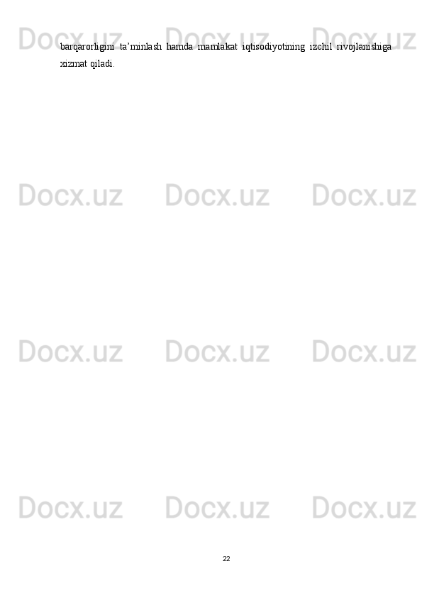 barqarorligini   ta’minlash   hamda   mamlakat   iqtisodiyotining   izchil   rivojlanishiga
xizmat qiladi.
22 