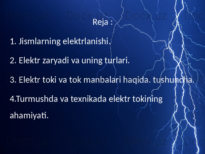 Reja :
1. Jismlarning elektrlanishi.
2. Elektr zaryadi va uning turlari.
3. Elektr toki va tok manbalari haqida. tushuncha.
4.Turmushda va texnikada elektr tokining 
ahamiyati. 