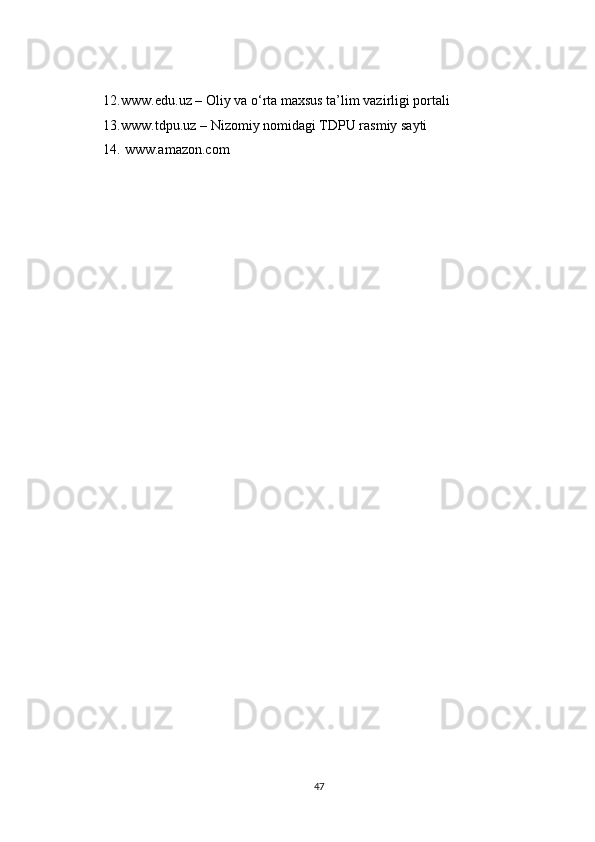12. www.edu.uz – Oliy va o‘rta maxsus ta’lim vazirligi portali 
13. www.tdpu.uz – Nizomiy nomidagi TDPU rasmiy sayti 
14.  www.amazon.com
47