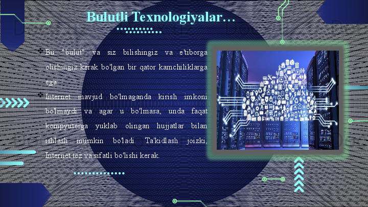 Bulutli Texnologiyalar…

Bu  "bulut"  va  siz  bilishingiz  va  e'tiborga 
olishingiz  kerak  bo'lgan  bir  qator  kamchiliklarga 
ega: 

Internet  mavjud  bo'lmaganda  kirish  imkoni 
bo'lmaydi  va  agar  u  bo'lmasa,  unda  faqat 
kompyuterga  yuklab  olingan  hujjatlar  bilan 
ishlash  mumkin  bo'ladi.  Ta'kidlash  joizki, 
Internet tez va sifatli bo'lishi kerak.                                          