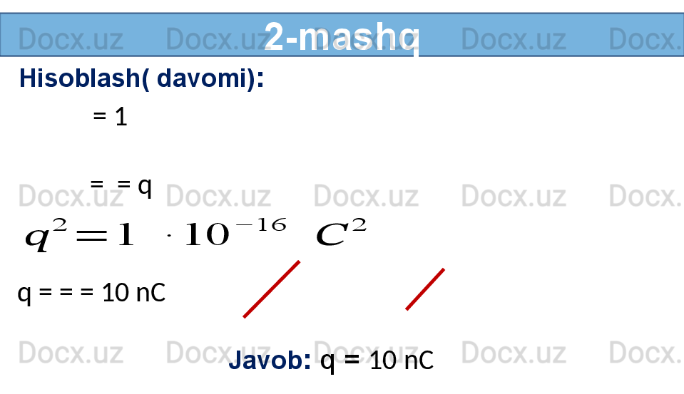 2-mashq
Hisoblash( davomi) :
Javob :  q =  10 nC  = 1     
=   = q??????	
2	
=	1	 	∙	10	
−	16	
 	??????	
2
q = = = 10 nC 