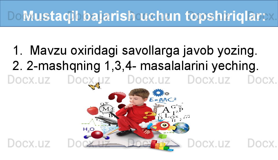    Mustaqil bajarish uchun topshiriqlar:
1. Mavzu oxiridagi savollarga javob yozing.
2. 2-mashqning 1,3,4- masalalarini yeching. 