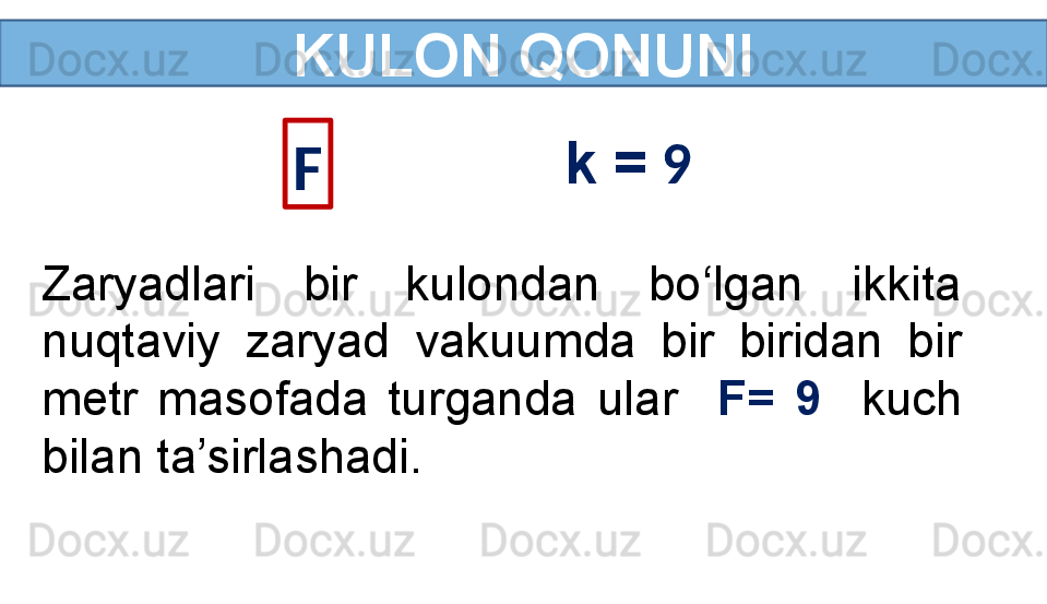 KULON QONUNI
F k =  9 
Zaryadlari  bir  kulondan  bo‘lgan  ikkita 
nuqtaviy  zaryad  vakuumda  bir  biridan  bir 
metr  masofada  turganda  ular    F=  9    kuch 
bilan ta’sirlashadi. 