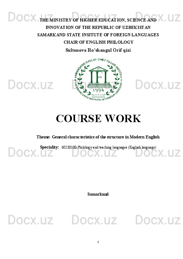 THE MINISTRY OF HIGHER EDUCATION, SCIENCE AND
INNOVATION OF THE REPUBLIC OF UZBEKISTAN
SAMARKAND STATE INSITUTE OF FOREIGN LANGUAGES
 CHAIR OF ENGLISH PHILOLOGY 
Sultonova Ro’shangul Orif qizi
C О URS Е  W О RK
Th е m е :  General characteristics of the structure in Modern English
Speciality :    60230100-Philology and teaching languages (English language)
S а m а rk а nd
1 