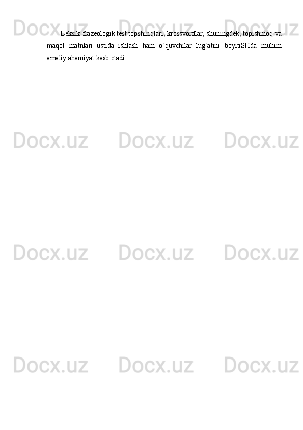 Leksik-frazeologik test top sh iriqlari, krossvordlar,  sh uningdek, topi sh moq va
maqol   matnlari   ustida   i sh la sh   ham   o‘quvchilar   lug‘atini   boyitiSHda   muhim
amaliy ahamiyat kasb etadi.  