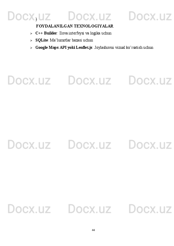 }
 FOYDALANILGAN TEXNOLOGIYALAR
 C++ Builder : Ilova interfeysi va logika uchun
 SQLite : Ma’lumotlar bazasi uchun
 Google Maps API yoki Leaflet.js : Joylashuvni vizual ko’rsatish uchun
44