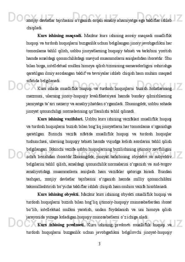 xorijiy davlatlar tajribasini o‘rganish orqali amaliy ahamiyatga ega takliflar ishlab
chiqiladi.
Kurs   ishining   maqsadi.   Mazkur   kurs   ishining   asosiy   maqsadi   mualliflik
huquqi va turdosh huquqlarni buzganlik uchun belgilangan jinoiy javobgarlikni har
tomonlama  tahlil   qilish,   ushbu  jinoyatlarning  huquqiy  tabiati   va  tarkibini  yoritish
hamda amaldagi qonunchilikdagi mavjud muammolarni aniqlashdan iboratdir. Shu
bilan birga, intellektual mulkni himoya qilish tizimining samaradorligini oshirishga
qaratilgan ilmiy asoslangan taklif va tavsiyalar ishlab chiqish ham muhim maqsad
sifatida belgilanadi.
Kurs   ishida   mualliflik   huquqi   va   turdosh   huquqlarni   buzish   holatlarining
mazmuni,   ularning   jinoiy-huquqiy   kvalifikatsiyasi   hamda   bunday   qilmishlarning
jamiyatga ta’siri nazariy va amaliy jihatdan o‘rganiladi. Shuningdek, ushbu sohada
jinoyat qonunchiligi normalarining qo‘llanilishi tahlil qilinadi.
Kurs   ishining   vazifalari.   Ushbu   kurs   ishining   vazifalari   mualliflik   huquqi
va turdosh huquqlarni buzish bilan bog‘liq jinoyatlarni har tomonlama o‘rganishga
qaratilgan.   Birinchi   vazifa   sifatida   mualliflik   huquqi   va   turdosh   huquqlar
tushunchasi, ularning huquqiy tabiati hamda vujudga kelish asoslarini tahlil qilish
belgilangan. Ikkinchi vazifa ushbu huquqlarning buzilishining ijtimoiy xavfliligini
ochib   berishdan   iboratdir.Shuningdek,   jinoyat   tarkibining   obyektiv   va   subyektiv
belgilarini tahlil qilish, amaldagi qonunchilik normalarini o‘rganish va sud-tergov
amaliyotidagi   muammolarni   aniqlash   ham   vazifalar   qatoriga   kiradi.   Bundan
tashqari,   xorijiy   davlatlar   tajribasini   o‘rganish   hamda   milliy   qonunchilikni
takomillashtirish bo‘yicha takliflar ishlab chiqish ham muhim vazifa hisoblanadi.
Kurs  ishining  obyekti.   Mazkur  kurs  ishining  obyekti  mualliflik  huquqi  va
turdosh   huquqlarni   buzish   bilan   bog‘liq   ijtimoiy-huquqiy   munosabatlardan   iborat
bo‘lib,   intellektual   mulkni   yaratish,   undan   foydalanish   va   uni   himoya   qilish
jarayonida yuzaga keladigan huquqiy munosabatlarni o‘z ichiga oladi.
Kurs   ishining   predmeti.   Kurs   ishining   predmeti   mualliflik   huquqi   va
turdosh   huquqlarni   buzganlik   uchun   javobgarlikni   belgilovchi   jinoyat-huquqiy
3 