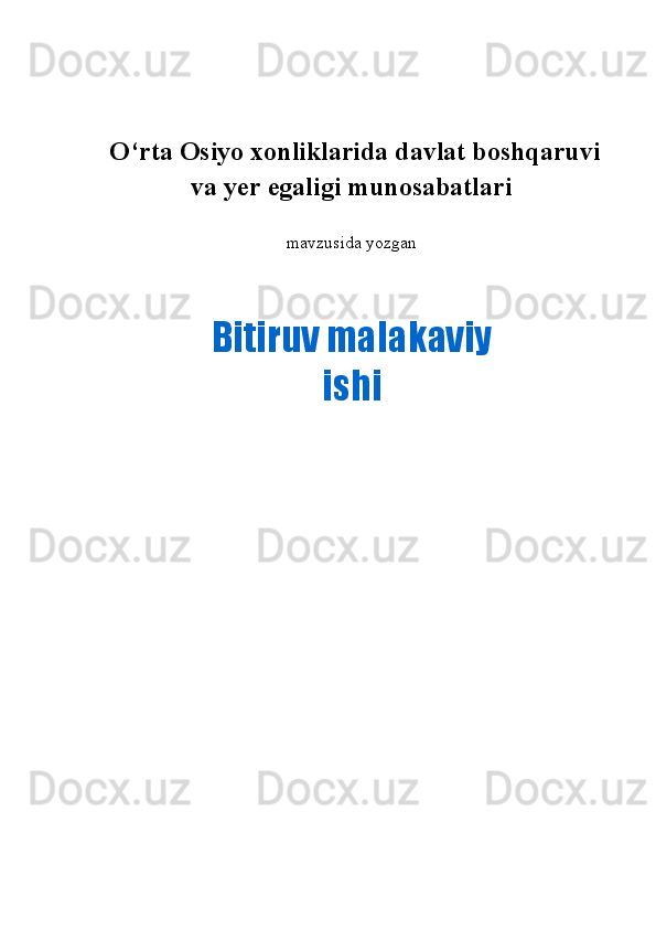  O‘rta Osiyo xonliklarida davlat boshqaruvi
va yer egaligi munosabatlari
mavzusida yozgan
Bitiruv malakaviy 
ishi 