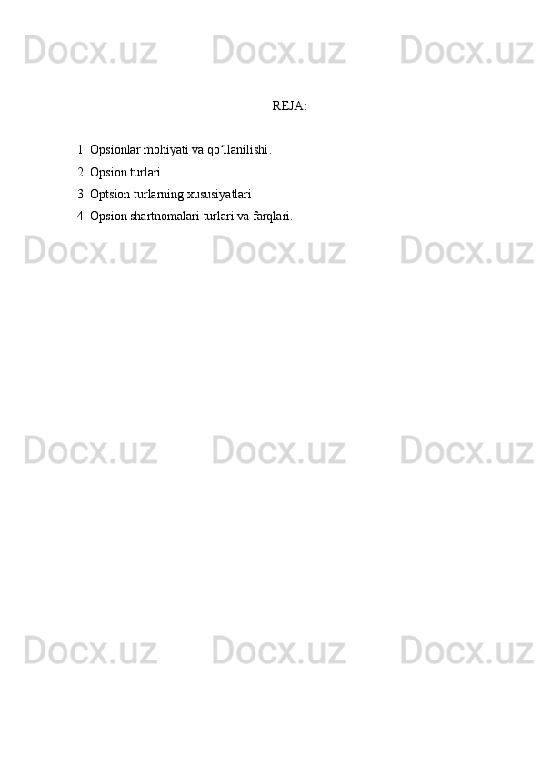 REJA:
1.  Opsionlar mohiyati va qo llanilishiʻ .
2.  Opsion turlari
3. Optsion turlarning xususiyatlari
4. Opsion shartnomalari turlari   va farqlari. 