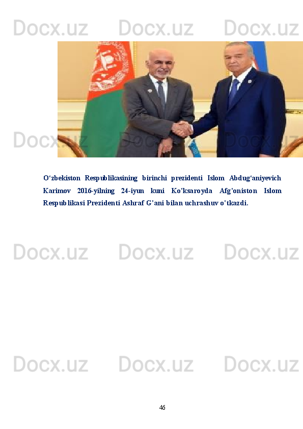 O‘zbekiston   Respublikasining   birinchi   prezidenti   Islom   Abdug‘aniyevich
Karimov   2016-yilning   24-iyun   kuni   Ko'ksaroyda   Afg'onisto n   Islom
Respublikasi Prezidenti Ashraf G'ani bilan uchrashuv o'tkazdi.
46