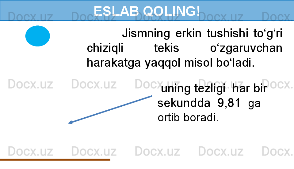 ESLAB QOLING!
              Jismning  erkin  tushishi  to‘g‘ri 
chiziqli  tekis  o‘zgaruvchan 
harakatga yaqqol misol bo‘ladi.
  uning tezligi  har bir
sekundda  9,81   ga 
ortib boradi. 