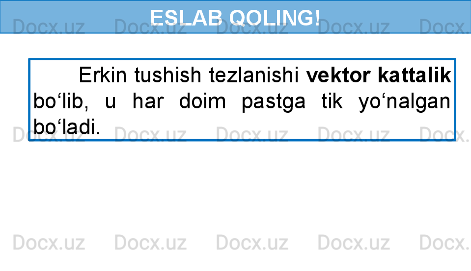 ESLAB QOLING!
        Erkin tushish tezlanishi  vektor kattalik 
bo‘lib,  u  har  doim  pastga  tik  yo‘nalgan 
bo‘ladi. 