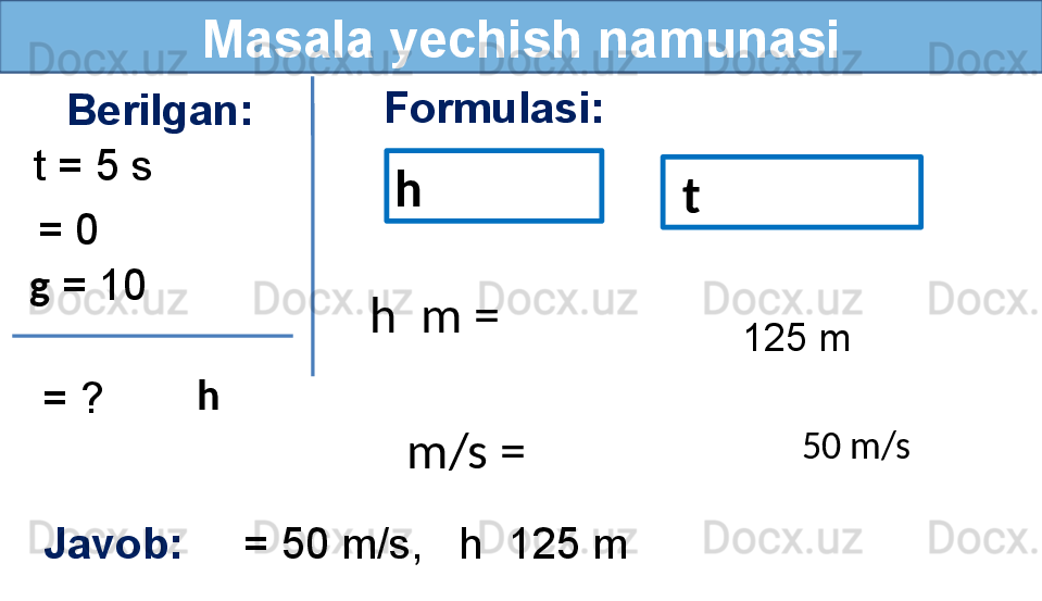 Masala yechish namunasi
Berilgan:
= 0 Formulasi:
Javob:      = 50 m/s,     h  125 m  g  = 10 
  = ?t = 5 s
h  125 m
50 m/sh 
  t
h  m =
   m/s =  