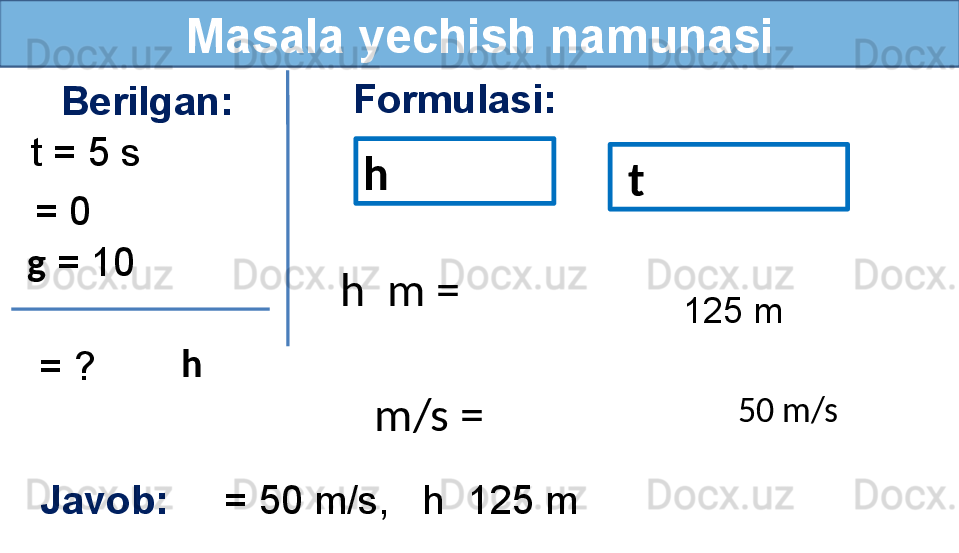 Masala yechish namunasi
Berilgan:
= 0 Formulasi:
Javob:      = 50 m/s,     h  125 m  g  = 10 
  = ?t = 5 s
h  125 m
50 m/sh 
  t
h  m =
   m/s =