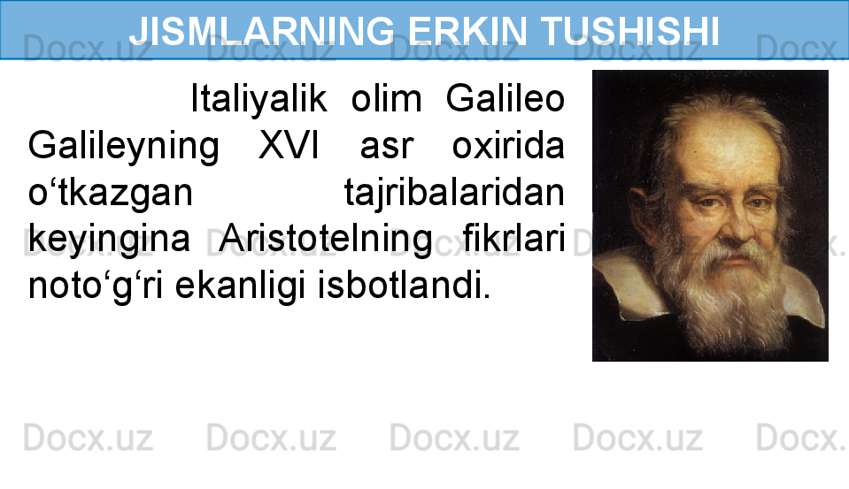 JISMLARNING ERKIN TUSHISHI
              Italiyalik  olim  Galileo 
Galileyning  XVI  asr  oxirida 
o‘tkazgan  tajribalaridan 
keyingina  Aristotelning  fikrlari 
noto‘g‘ri ekanligi isbotlandi. 