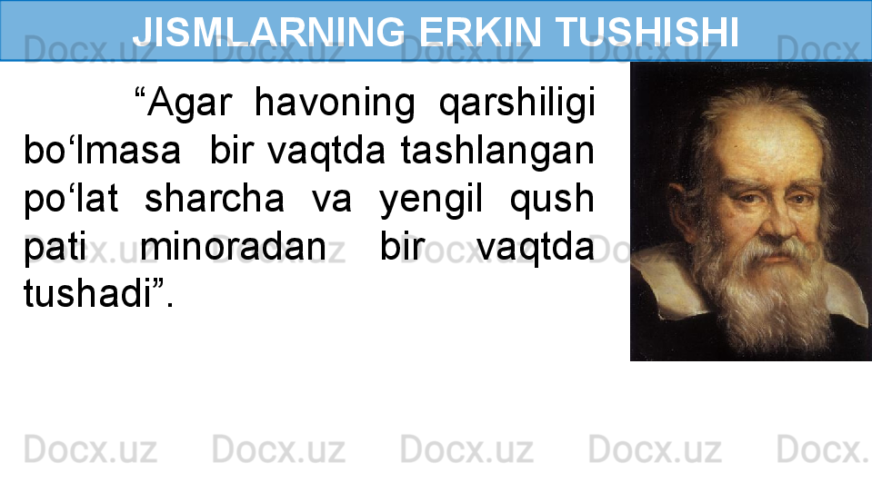 JISMLARNING ERKIN TUSHISHI
          “ Agar  havoning  qarshiligi 
bo‘lmasa    bir  vaqtda  tashlangan 
po‘lat  sharcha  va  yengil  qush 
pati  minoradan  bir  vaqtda 
tushadi”. 