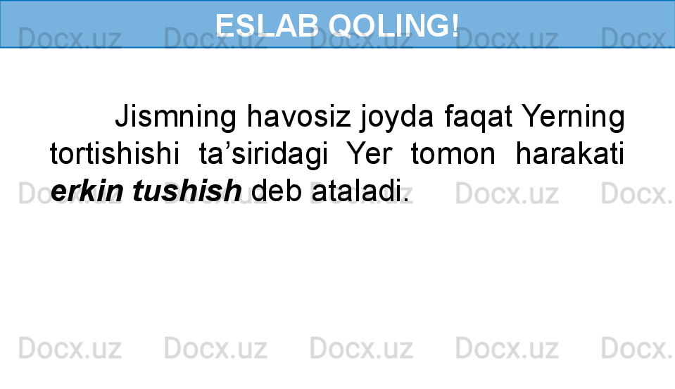 ESLAB QOLING!
        Jismning havosiz joyda faqat Yerning 
tortishishi  ta’siridagi  Yer  tomon  harakati 
erkin tushish  deb ataladi. 