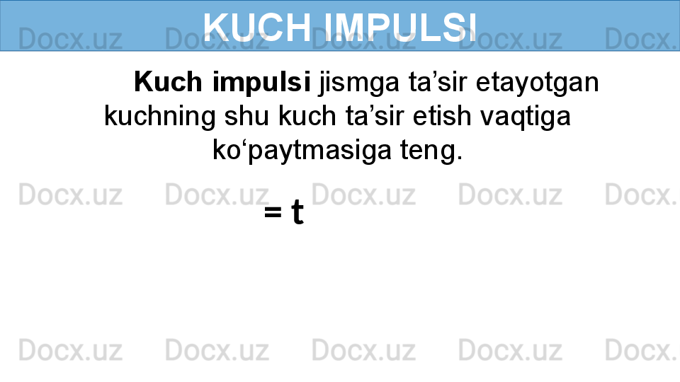 KUCH IMPULSI
Kuch impulsi  jismga ta’sir etayotgan 
kuchning shu kuch ta’sir etish vaqtiga 
ko‘paytmasiga teng.
   =   t