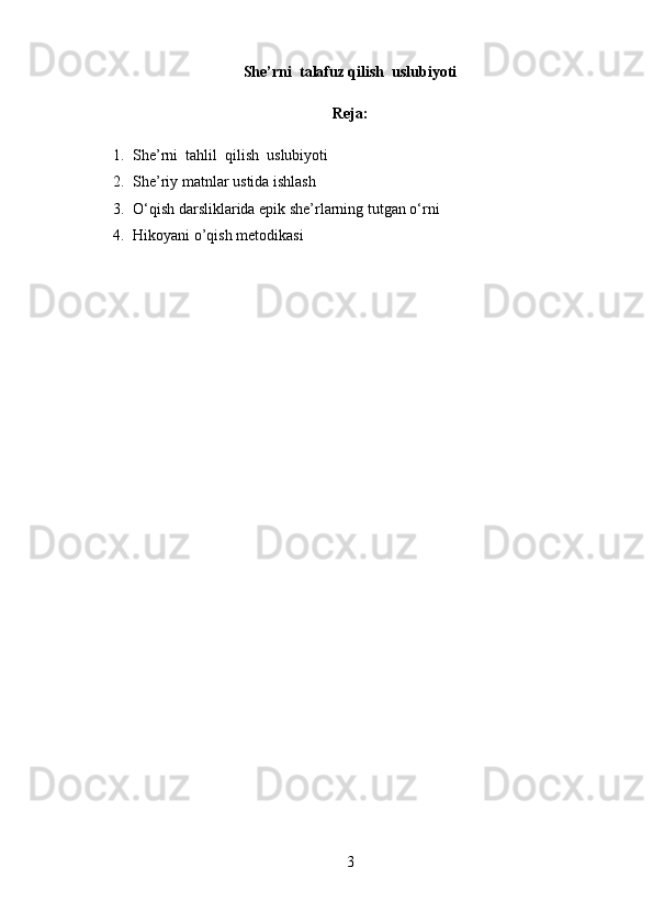 She’rni  talafuz qilish  uslubiyoti
Reja:
1. She’rni  tahlil  qilish  uslubiyoti
2. She’riy matnlar ustida ishlash
3. O‘qish darsliklarida epik she’rlarning tutgan o‘rni
4. Hikoyani o’qish metodikasi
3 