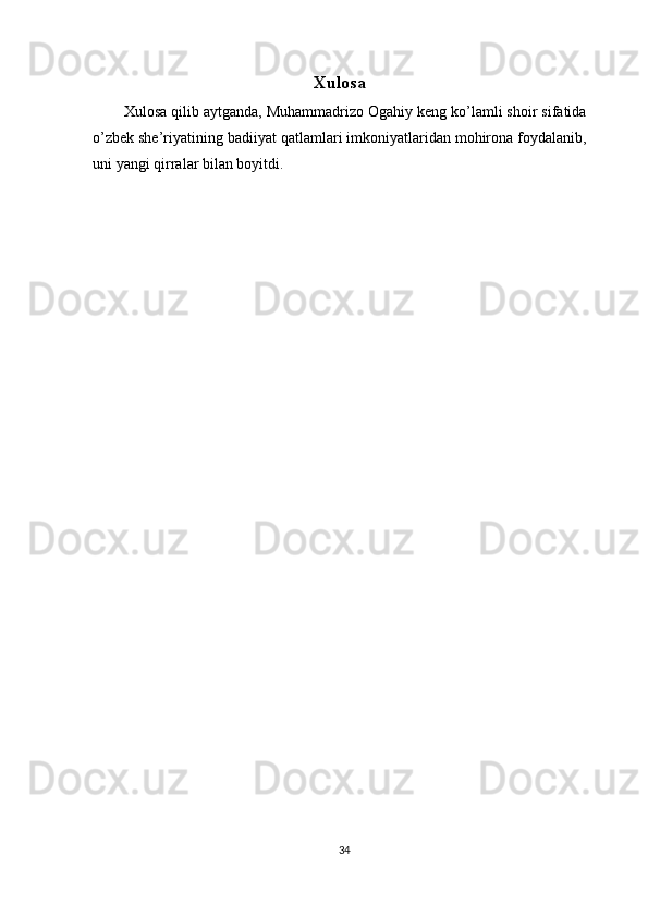 Х ul о s а
Х ul о s а  qilib  а ytg а nd а , Muh а mm а driz о   О g а hiy keng ko’l а mli sh о ir sif а tid а
o’zbek she’riyatining b а diiyat q а tl а ml а ri imk о niyatl а rid а n m о hir о n а  f о yd а l а nib,
uni yangi qirr а l а r bil а n b о yitdi. 
 
34  
  