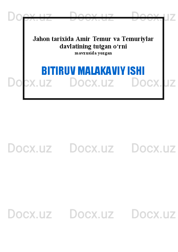 Jahon tarixida Amir Temur va Temuriylar
davlatining tutgan o‘rni
mavzusida yozgan  
             BITIRUV MALAKAVIY ISHI 