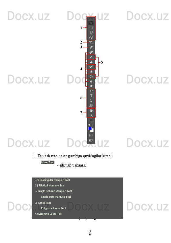 Move Tool
- siljitish uskunasi;
belgilash uskunalari;
ixtiyoriy belgilash uskunalari;
3
01. Tanlash uskunalar guruhiga quyidagilar kiradi:
L Z J  Rectangular Marquee Tool
C’j  Elliptical Marquee Tool
J Single Column Marquee Tool
Single Row Marquee Tool
Jp  Lasso Tool
Polygonal Lasso Tool
>3  Magnetic Lasso Tool 