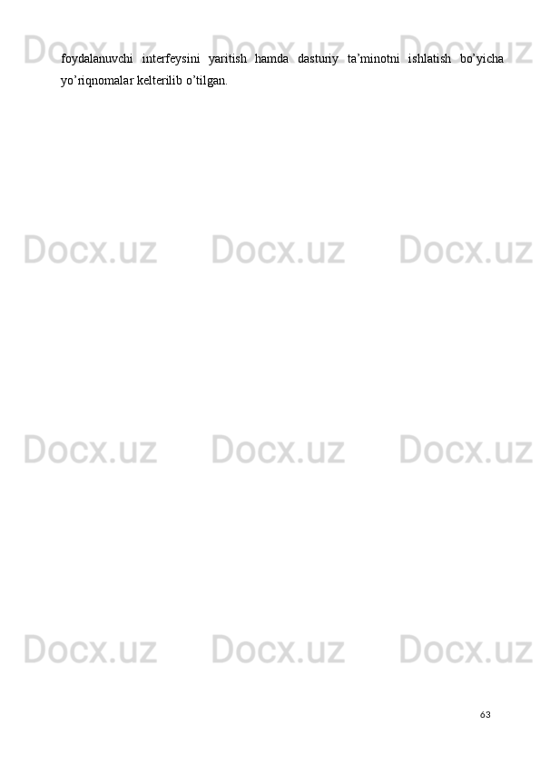 foydalanuvchi   interfeysini   yaritish   hamda   dasturiy   ta’minotni   ishlatish   bo’yicha
yo’riqnomalar kelterilib o’tilgan. 
 
  63   
